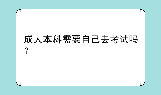 成人本科需要自己去考试吗？