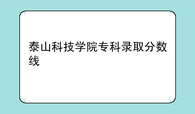 泰山科技学院专科录取分数线