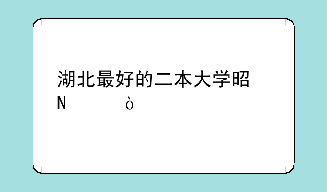 湖北最好的二本大学是哪个？