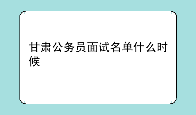 甘肃公务员面试名单什么时候