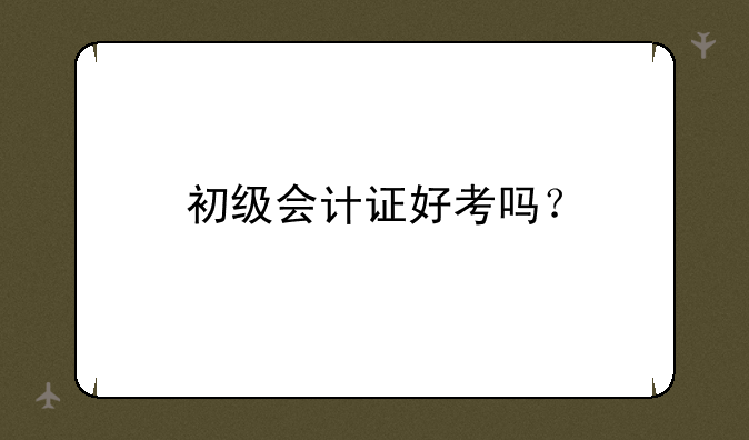 初级会计证好考吗？