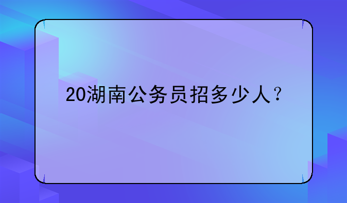 20湖南公务员招多少人？