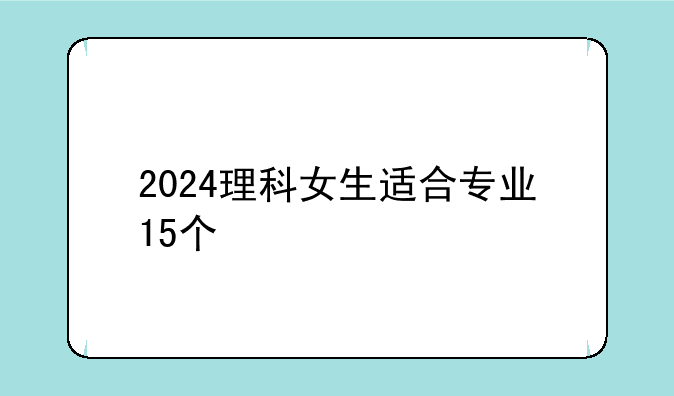 2024理科女生适合专业15个