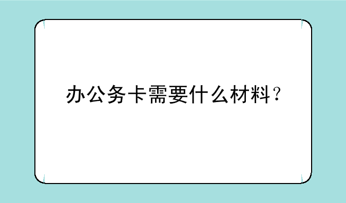 办公务卡需要什么材料？