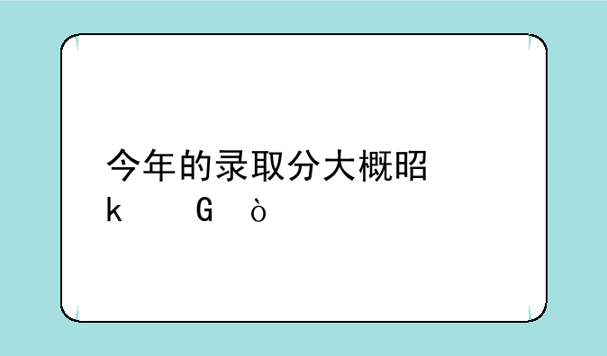 今年的录取分大概是多少？