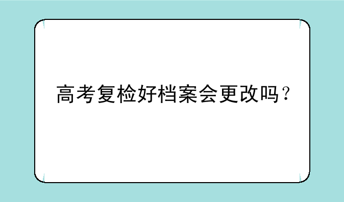 高考复检好档案会更改吗？