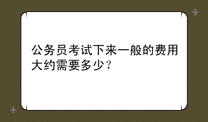 公务员考试下来一般的费用大约需要多少？