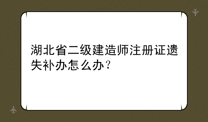 湖北省二级建造师注册证遗失补办怎么办？