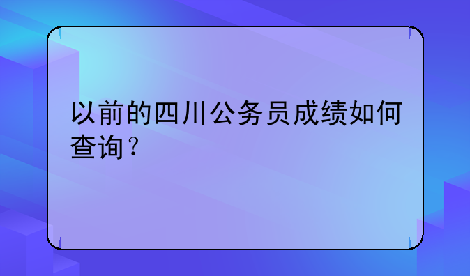 以前的四川公务员成绩如何查询？