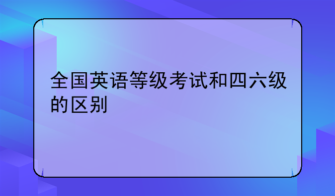 全国英语等级考试和四六级的区别