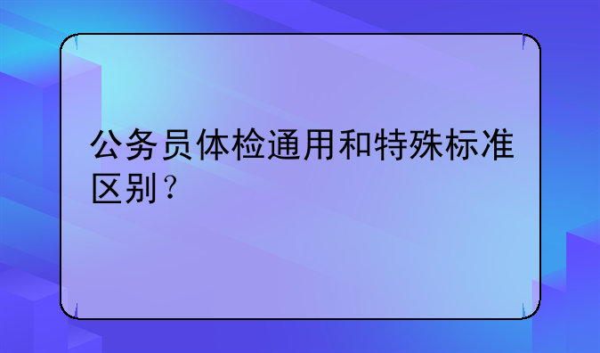 公务员体检通用和特殊标准区别？