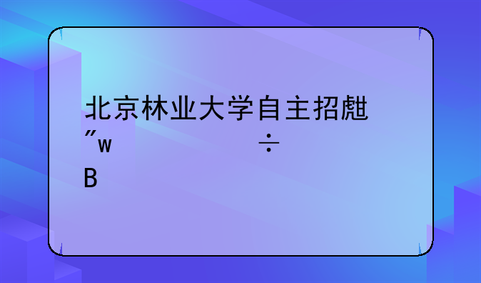 北京林业大学自主招生初审好过吗
