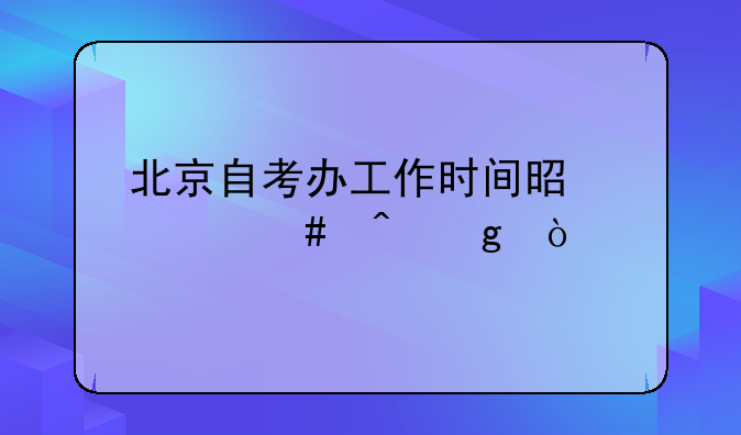 北京自考办工作时间是什么时候？