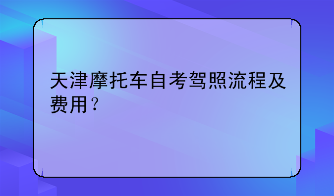天津摩托车自考驾照流程及费用？