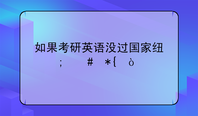 如果考研英语没过国家线怎么办？