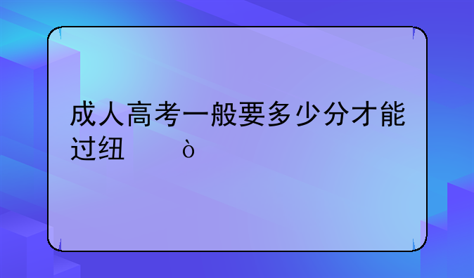 成人高考一般要多少分才能过线？