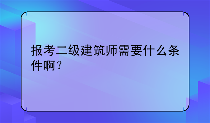 报考二级建筑师需要什么条件啊？