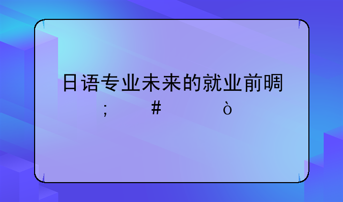 日语专业未来的就业前景怎么样？