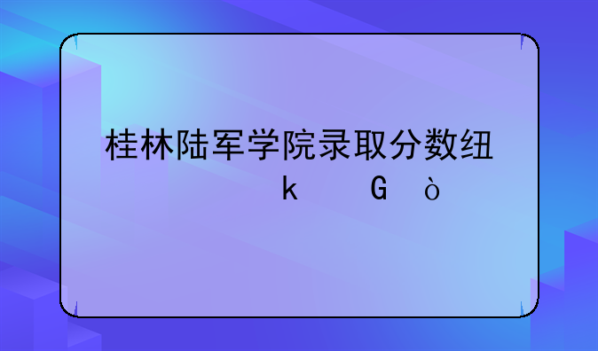 桂林陆军学院录取分数线要多少？