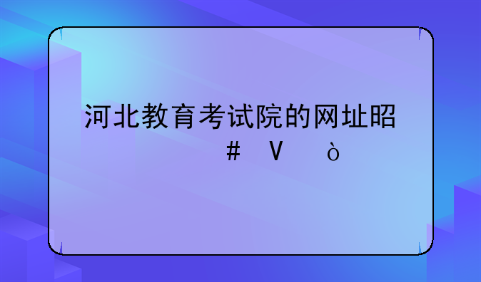河北教育考试院的网址是什么啊？