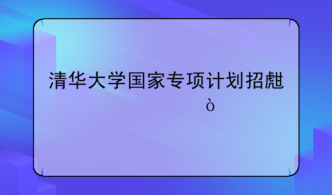 清华大学国家专项计划招生简章？