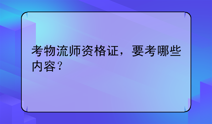 考物流师资格证，要考哪些内容？