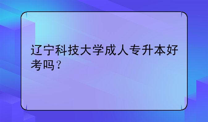 辽宁科技大学成人专升本好考吗？