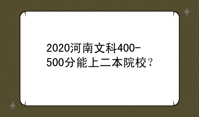 2020河南文科400-500分能上二本院校？