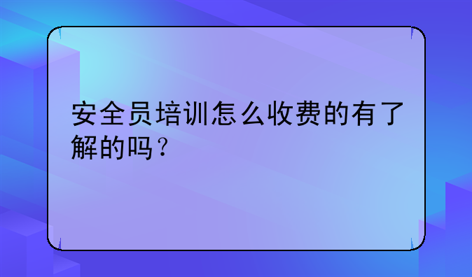 安全员培训怎么收费的有了解的吗？