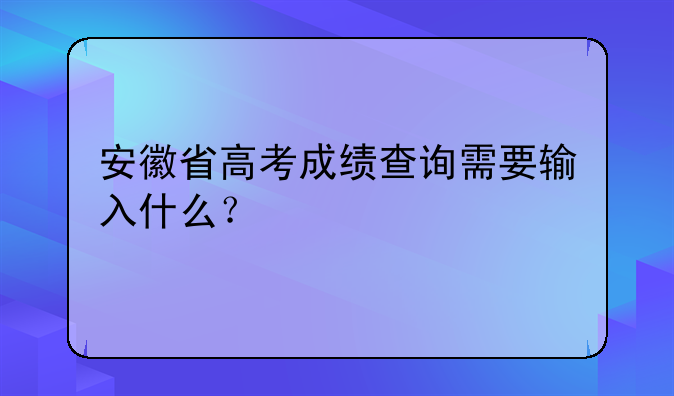 安徽省高考成绩查询需要输入什么？
