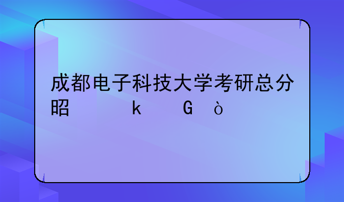 成都电子科技大学考研总分是多少？