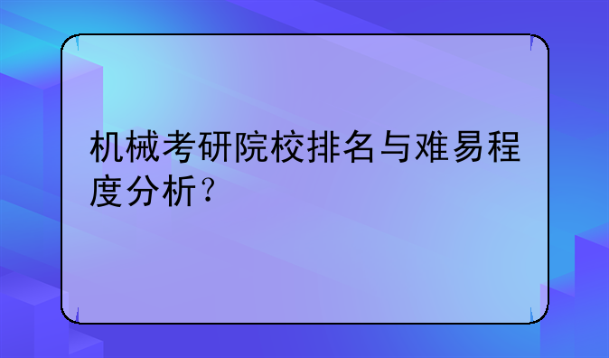 机械考研院校排名与难易程度分析？