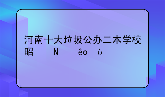 河南十大垃圾公办二本学校是哪些？