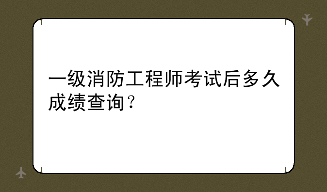 一级消防工程师考试后多久成绩查询？