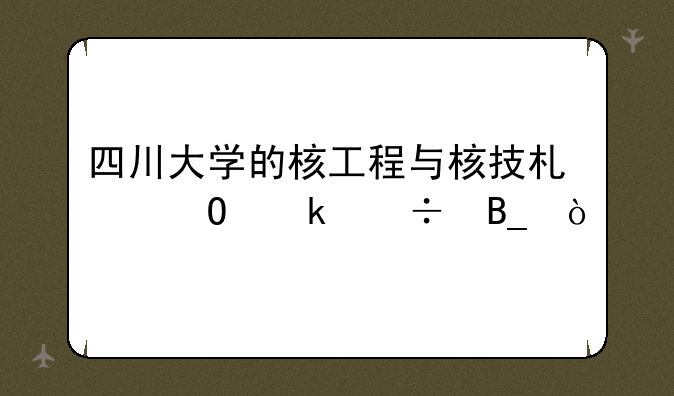 四川大学的核工程与核技术专业好吗？