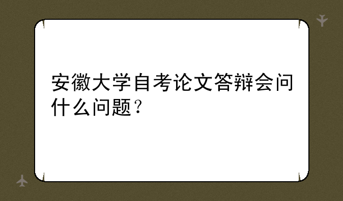 安徽大学自考论文答辩会问什么问题？