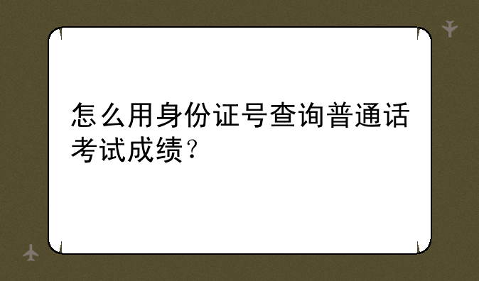 怎么用身份证号查询普通话考试成绩？