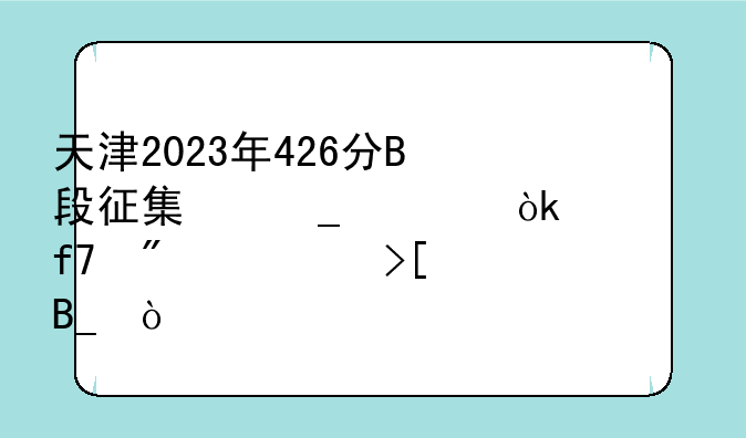 天津2023年426分B段征集志愿会被降分入取吗？