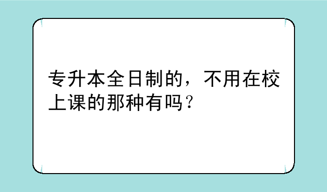 专升本全日制的，不用在校上课的那种有吗？