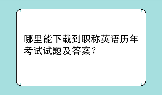 哪里能下载到职称英语历年考试试题及答案？