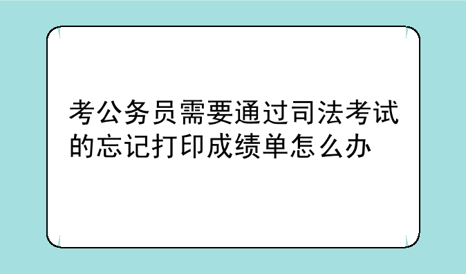 考公务员需要通过司法考试的忘记打印成绩单怎么办