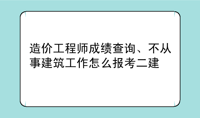 造价工程师成绩查询、不从事建筑工作怎么报考二建