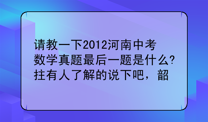 请教一下2012河南中考数学真题最后一题是什么?拄有人了解的说下吧，韶