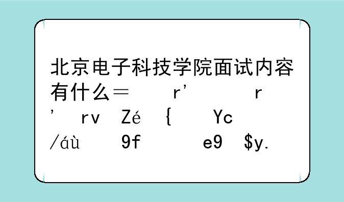 北京电子科技学院面试内容有什么？有没有真实经历过的回答我一下？还
