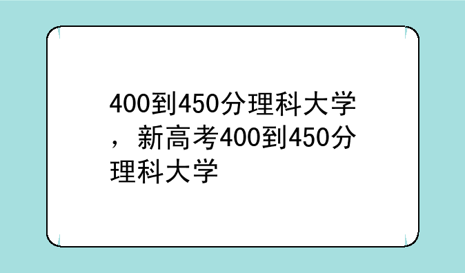 400到450分理科大学，新高考400到450分理科大学