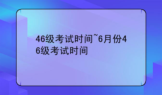 46级考试时间~6月份46级考试时间