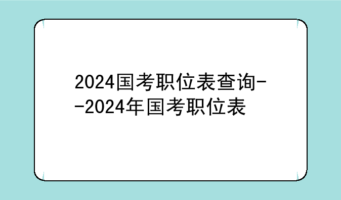 2024国考职位表查询--2024年国考职位表