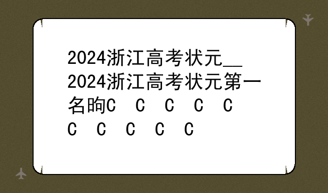 2024浙江高考状元__2024浙江高考状元第一名是谁