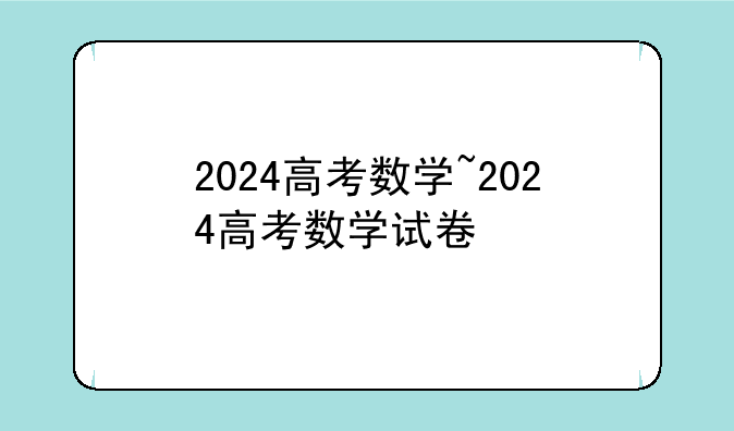 2024高考数学~2024高考数学试卷