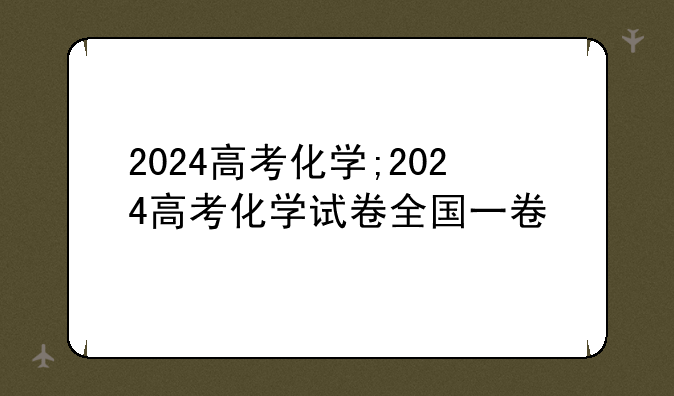 2024高考化学;2024高考化学试卷全国一卷